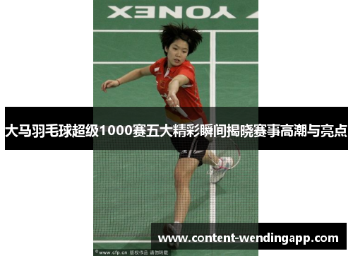 大马羽毛球超级1000赛五大精彩瞬间揭晓赛事高潮与亮点