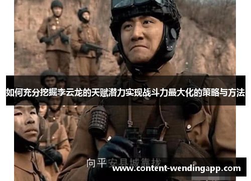 如何充分挖掘李云龙的天赋潜力实现战斗力最大化的策略与方法 如何充分挖掘李云龙的天赋潜力实现战斗力最大化的策略与方法