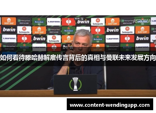 如何看待滕哈赫解雇传言背后的真相与曼联未来发展方向