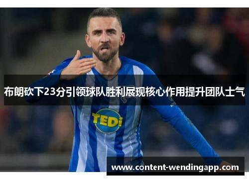 布朗砍下23分引领球队胜利展现核心作用提升团队士气