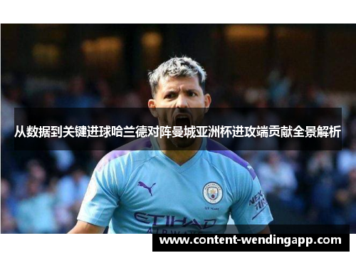 从数据到关键进球哈兰德对阵曼城亚洲杯进攻端贡献全景解析