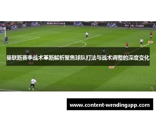 曼联新赛季战术革新解析聚焦球队打法与战术调整的深度变化