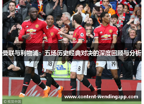 曼联与利物浦:五场历史经典对决的深度回顾与分析 曼联与利物浦:五场历史经典对决的深度回顾与分析
