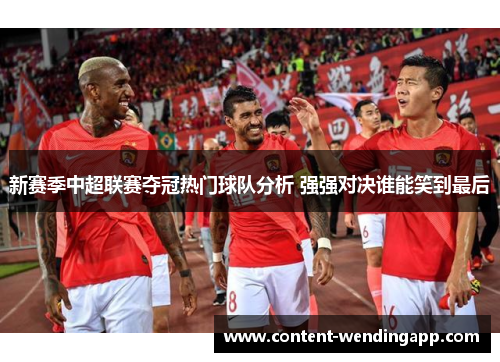 新赛季中超联赛夺冠热门球队分析 强强对决谁能笑到最后
