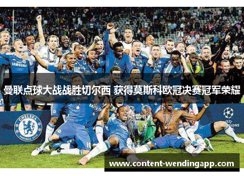 曼联点球大战战胜切尔西 获得莫斯科欧冠决赛冠军荣耀