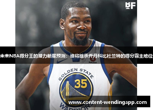 未来NBA得分王的潜力新星预测:谁将继承乔丹科比杜兰特的得分霸主地位 未来NBA得分王的潜力新星预测:谁将继承乔丹科比杜兰特的得分霸主地位