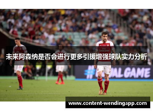 未来阿森纳是否会进行更多引援增强球队实力分析