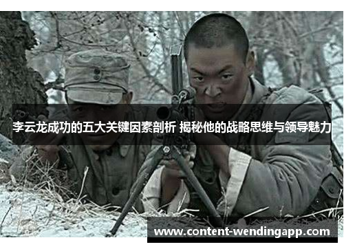 李云龙成功的五大关键因素剖析 揭秘他的战略思维与领导魅力