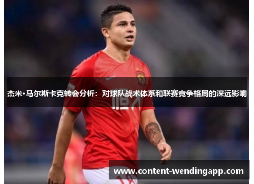 杰米·马尔斯卡克转会分析:对球队战术体系和联赛竞争格局的深远影响 杰米·马尔斯卡克转会分析:对球队战术体系和联赛竞争格局的深远影响