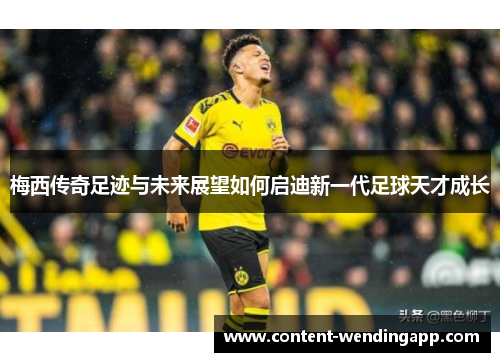 梅西传奇足迹与未来展望如何启迪新一代足球天才成长 梅西传奇足迹与未来展望如何启迪新一代足球天才成长