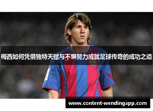 梅西如何凭借独特天赋与不懈努力成就足球传奇的成功之道