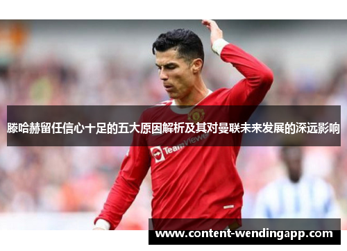 滕哈赫留任信心十足的五大原因解析及其对曼联未来发展的深远影响