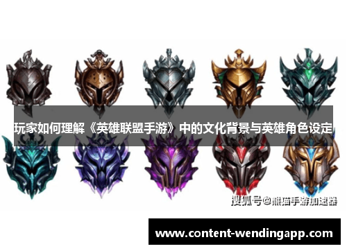 玩家如何理解《英雄联盟手游》中的文化背景与英雄角色设定